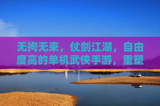 无拘无束,仗剑江湖,自由度高的单机武侠手游,重塑你的武侠人生 无拘无束,仗剑江湖,自由度高的单机武侠手游,重塑你的武侠人生