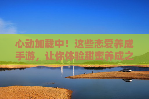 心动加载中!这些恋爱养成手游,让你体验甜蜜养成之旅 心动加载中!这些恋爱养成手游,让你体验甜蜜养成之旅