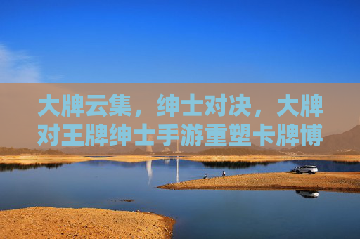 大牌云集,绅士对决,大牌对王牌绅士手游重塑卡牌博弈新体验 大牌云集,绅士对决,大牌对王牌绅士手游重塑卡牌博弈新体验