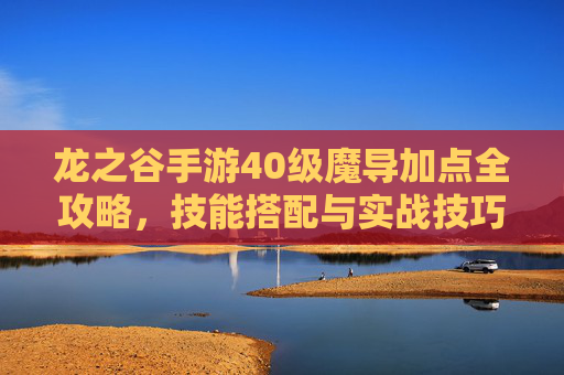 龙之谷手游40级魔导加点全攻略,技能搭配与实战技巧 龙之谷手游40级魔导加点全攻略,技能搭配与实战技巧