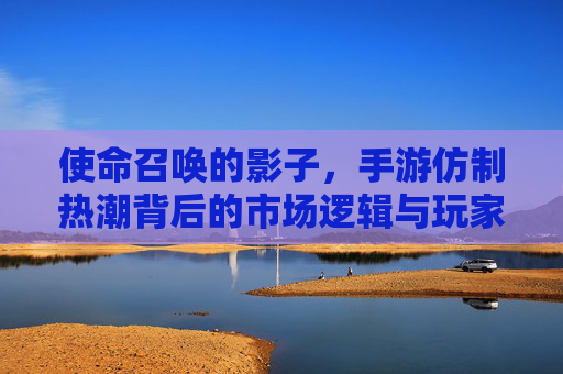 使命召唤的影子,手游仿制热潮背后的市场逻辑与玩家争议 使命召唤的影子,手游仿制热潮背后的市场逻辑与玩家争议