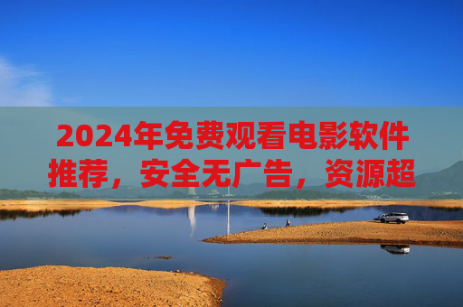 2024年免费观看电影软件推荐,安全无广告,资源超全 2024年免费观看电影软件推荐,安全无广告,资源超全