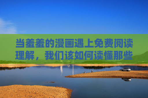 当羞羞的漫画遇上免费阅读理解,我们该如何读懂那些隐秘的青春密码? 当羞羞的漫画遇上免费阅读理解,我们该如何读懂那些隐秘的青春密码?
