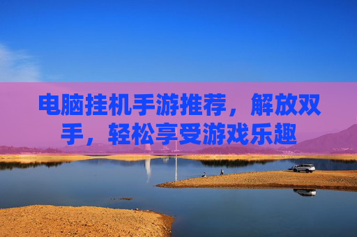 电脑挂机手游推荐,解放双手,轻松享受游戏乐趣 电脑挂机手游推荐,解放双手,轻松享受游戏乐趣