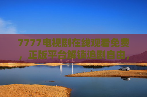 7777电视剧在线观看免费,正版平台解锁追剧自由,告别剧荒困扰 7777电视剧在线观看免费,正版平台解锁追剧自由,告别剧荒困扰