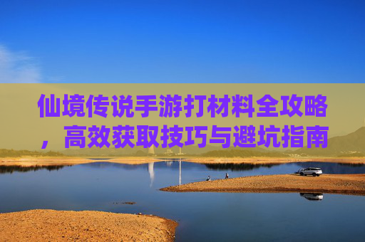 仙境传说手游打材料全攻略,高效获取技巧与避坑指南 仙境传说手游打材料全攻略,高效获取技巧与避坑指南