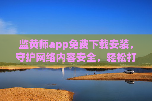 监黄师app免费下载安装,守护网络内容安全,轻松打造健康上网环境 监黄师app免费下载安装,守护网络内容安全,轻松打造健康上网环境