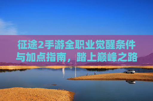 征途2手游全职业觉醒条件与加点指南,踏上巅峰之路 征途2手游全职业觉醒条件与加点指南,踏上巅峰之路