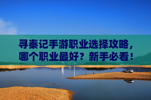 寻秦记手游职业选择攻略,哪个职业最好?新手必看! 寻秦记手游职业选择攻略,哪个职业最好?新手必看!
