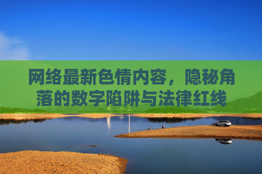 网络最新色情内容,隐秘角落的数字陷阱与法律红线 网络最新色情内容,隐秘角落的数字陷阱与法律红线