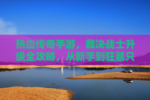 热血传奇手游,裁决战士升级全攻略,从新手到狂暴只需这五步! 热血传奇手游,裁决战士升级全攻略,从新手到狂暴只需这五步!