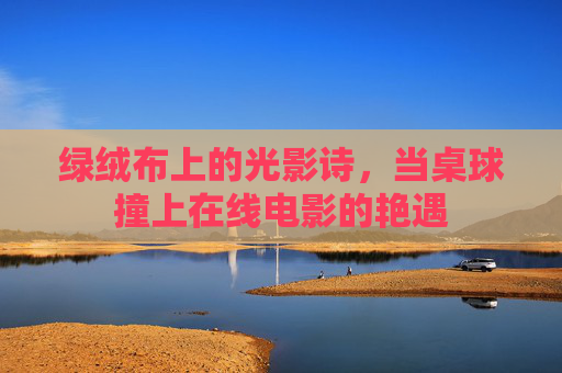 绿绒布上的光影诗,当桌球撞上在线电影的艳遇 绿绒布上的光影诗,当桌球撞上在线电影的艳遇