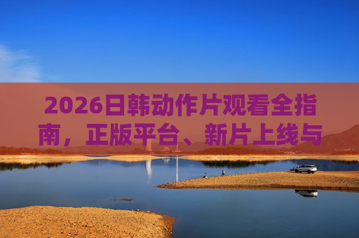 2026日韩动作片观看全指南,正版平台、新片上线与观影技巧 2026日韩动作片观看全指南,正版平台、新片上线与观影技巧
