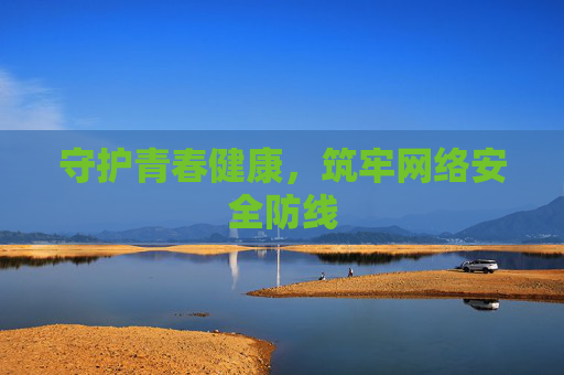 守护青春健康,筑牢网络安全防线 守护青春健康,筑牢网络安全防线