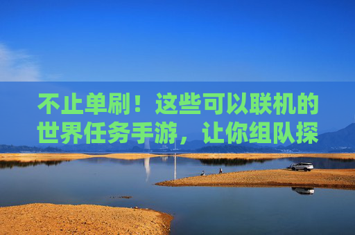 不止单刷!这些可以联机的世界任务手游,让你组队探索奇幻世界 不止单刷!这些可以联机的世界任务手游,让你组队探索奇幻世界