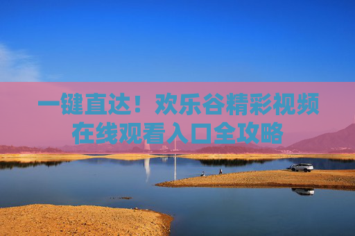 一键直达！欢乐谷精彩视频在线观看入口全攻略