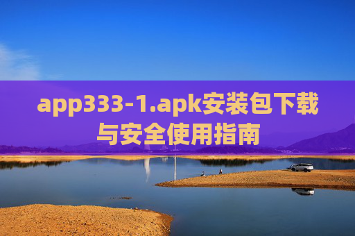 app333-1.apk安装包下载与安全使用指南