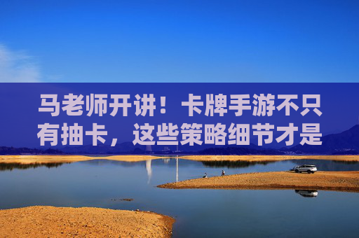 马老师开讲!卡牌手游不只有抽卡,这些策略细节才是关键? 马老师开讲!卡牌手游不只有抽卡,这些策略细节才是关键?