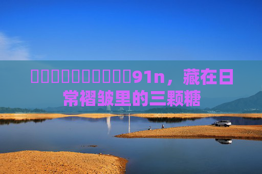 馃悢馃悢馃悢馃敒馃敒91n，藏在日常褶皱里的三颗糖