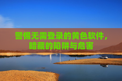 警惕无需登录的黄色软件，暗藏的陷阱与危害