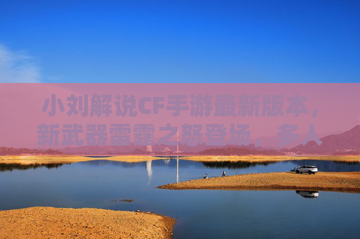 小刘解说CF手游最新版本,新武器雷霆之怒登场,多人模式玩法大解析! 小刘解说CF手游最新版本,新武器雷霆之怒登场,多人模式玩法大解析!