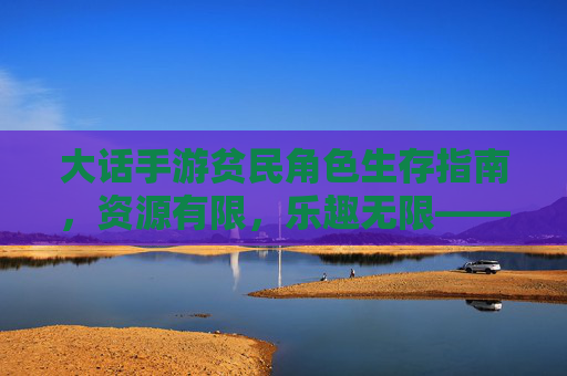 大话手游贫民角色生存指南,资源有限,乐趣无限——零氪/微氪玩家养成攻略 大话手游贫民角色生存指南,资源有限,乐趣无限——零氪/微氪玩家养成攻略