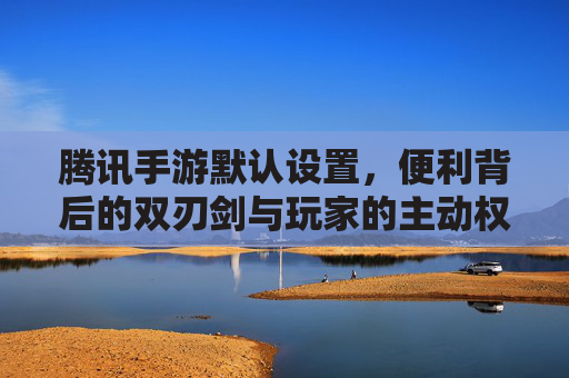 腾讯手游默认设置,便利背后的双刃剑与玩家的主动权 腾讯手游默认设置,便利背后的双刃剑与玩家的主动权