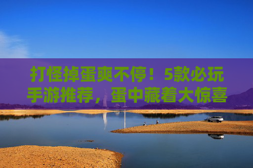 打怪掉蛋爽不停！5款必玩手游推荐，蛋中藏着大惊喜！