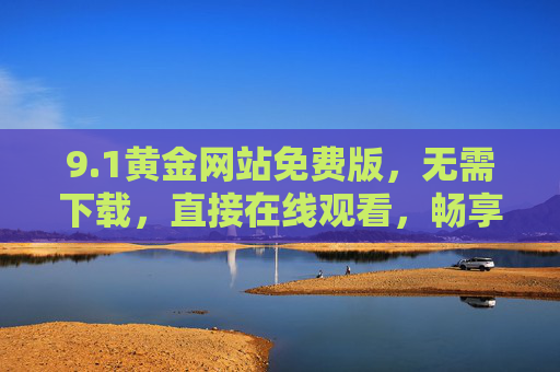 9.1黄金网站免费版,无需下载,直接在线观看,畅享便捷黄金资讯与内容 9.1黄金网站免费版,无需下载,直接在线观看,畅享便捷黄金资讯与内容