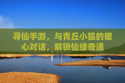 寻仙手游，与青丘小狐的暖心对话，解锁仙缘奇遇