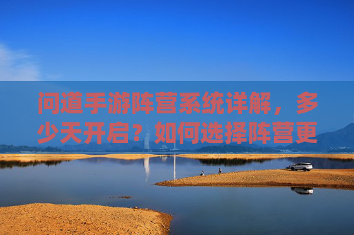 问道手游阵营系统详解,多少天开启?如何选择阵营更合适? 问道手游阵营系统详解,多少天开启?如何选择阵营更合适?