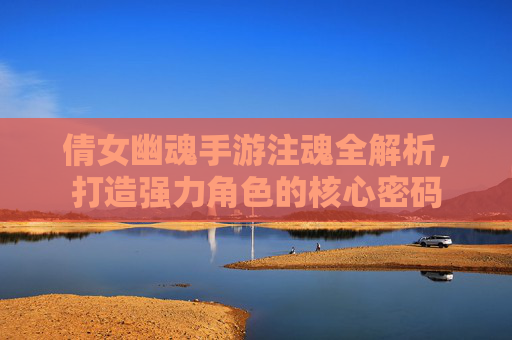倩女幽魂手游注魂全解析,打造强力角色的核心密码 倩女幽魂手游注魂全解析,打造强力角色的核心密码
