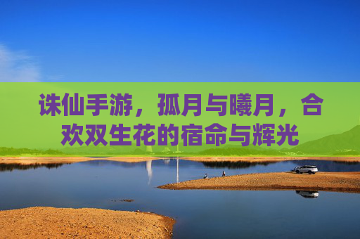 诛仙手游,孤月与曦月,合欢双生花的宿命与辉光 诛仙手游,孤月与曦月,合欢双生花的宿命与辉光