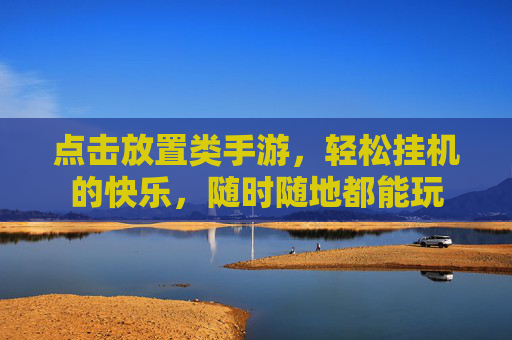 点击放置类手游,轻松挂机的快乐,随时随地都能玩 点击放置类手游,轻松挂机的快乐,随时随地都能玩