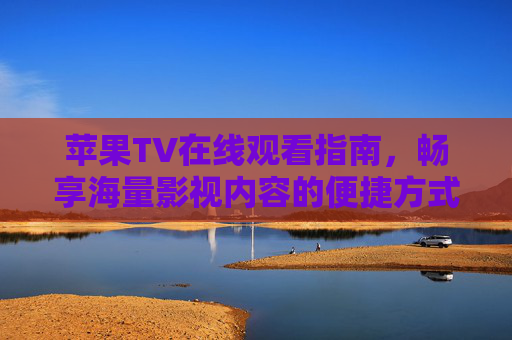 苹果TV在线观看指南,畅享海量影视内容的便捷方式 苹果TV在线观看指南,畅享海量影视内容的便捷方式