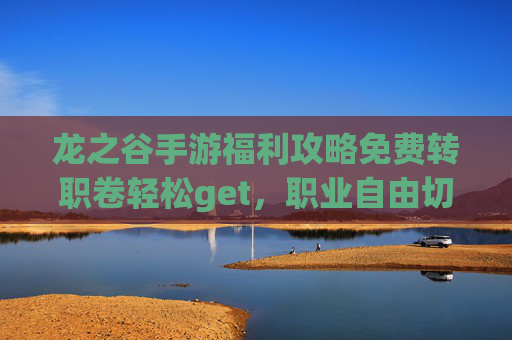 龙之谷手游福利攻略免费转职卷轻松get，职业自由切换畅玩新体验！
