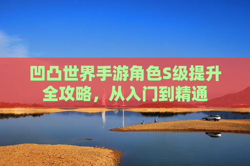 凹凸世界手游角色S级提升全攻略，从入门到精通