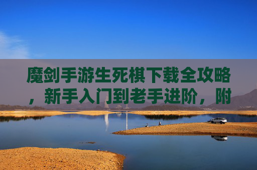 魔剑手游生死棋下载全攻略，新手入门到老手进阶，附最新安装指南