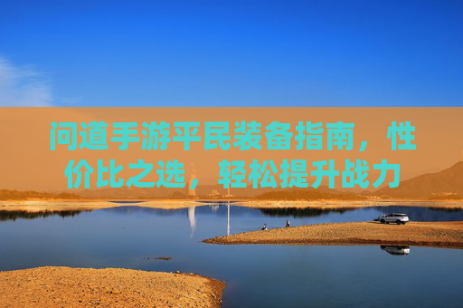 问道手游平民装备指南，性价比之选，轻松提升战力