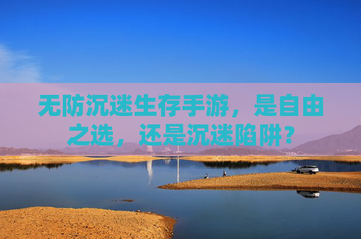 无防沉迷生存手游,是自由之选,还是沉迷陷阱? 无防沉迷生存手游,是自由之选,还是沉迷陷阱?