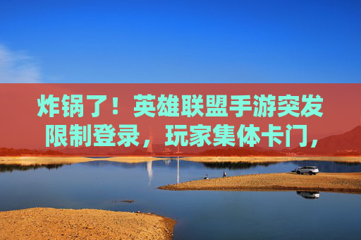 炸锅了!英雄联盟手游突发限制登录,玩家集体卡门,官方回应来了! 炸锅了!英雄联盟手游突发限制登录,玩家集体卡门,官方回应来了!