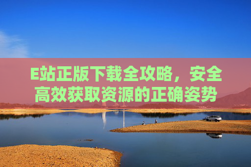 E站正版下载全攻略,安全高效获取资源的正确姿势 E站正版下载全攻略,安全高效获取资源的正确姿势
