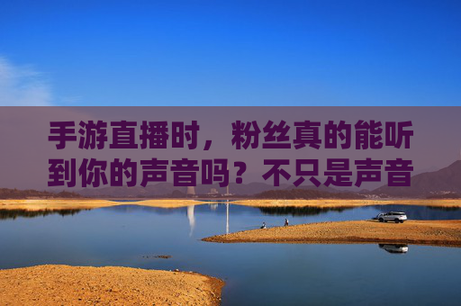手游直播时,粉丝真的能听到你的声音吗?不只是声音,还有这些…… 手游直播时,粉丝真的能听到你的声音吗?不只是声音,还有这些……