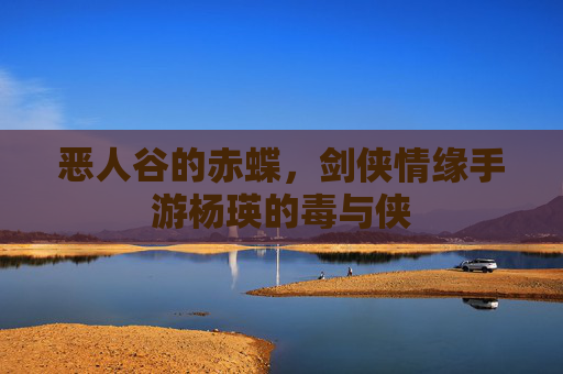 恶人谷的赤蝶,剑侠情缘手游杨瑛的毒与侠 恶人谷的赤蝶,剑侠情缘手游杨瑛的毒与侠