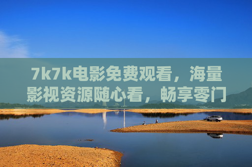 7k7k电影免费观看,海量影视资源随心看,畅享零门槛观影体验 7k7k电影免费观看,海量影视资源随心看,畅享零门槛观影体验