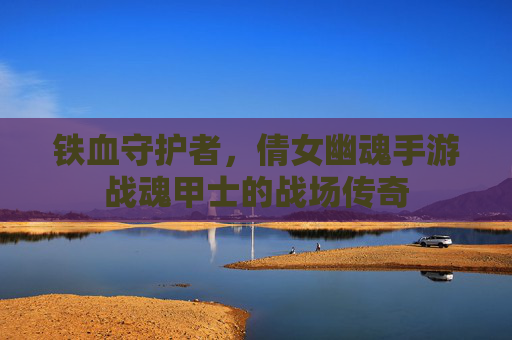 铁血守护者，倩女幽魂手游战魂甲士的战场传奇