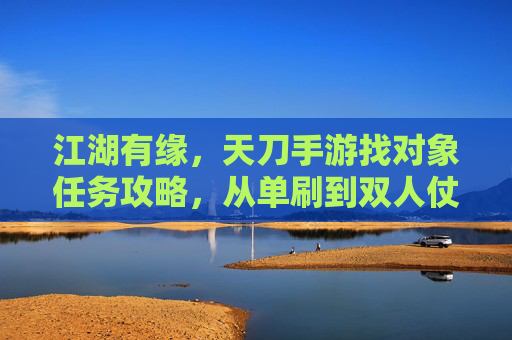 江湖有缘，天刀手游找对象任务攻略，从单刷到双人仗剑行