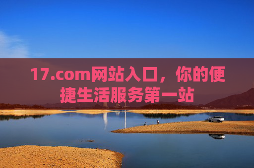 17.com网站入口,你的便捷生活服务第一站 17.com网站入口,你的便捷生活服务第一站
