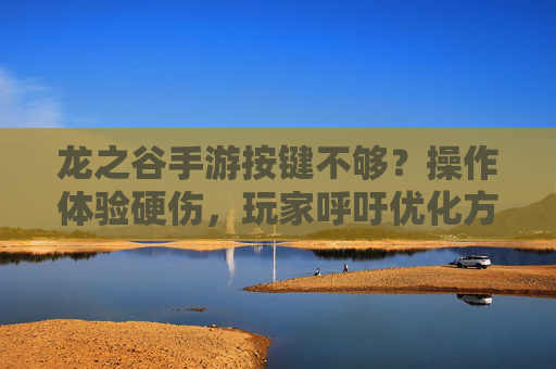 龙之谷手游按键不够?操作体验硬伤,玩家呼吁优化方案 龙之谷手游按键不够?操作体验硬伤,玩家呼吁优化方案