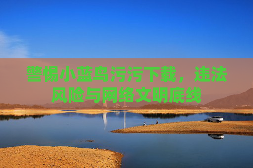 警惕小蓝鸟污污下载,违法风险与网络文明底线 警惕小蓝鸟污污下载,违法风险与网络文明底线